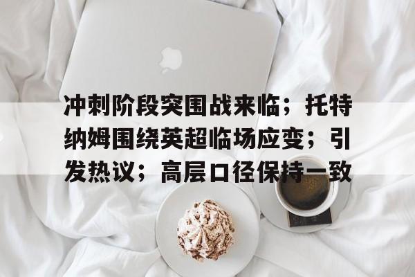 包含冲刺阶段突围战来临；托特纳姆围绕英超临场应变；引发热议；高层口径保持一致的词条-一竞技网址