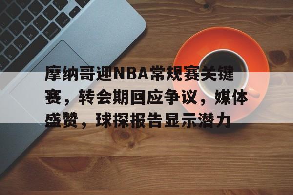 摩纳哥迎NBA常规赛关键赛，转会期回应争议，媒体盛赞，球探报告显示潜力的简单介绍-一竞技电竞